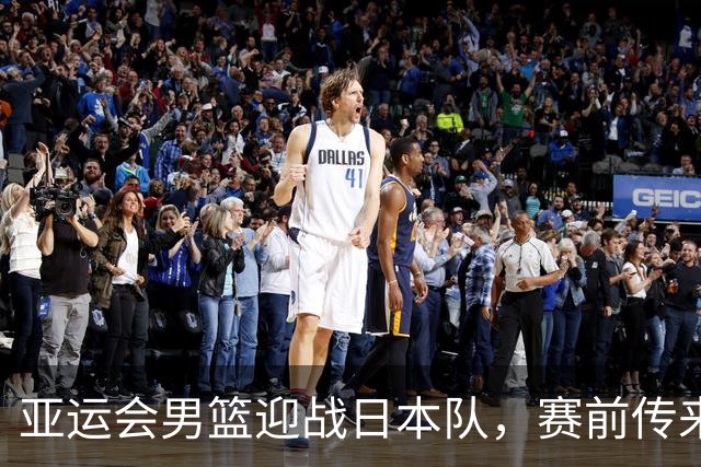 亚运会男篮迎战日本队，赛前传来4好消息和2坏消息，中国男篮冲击胜利有望，郭士强压力大